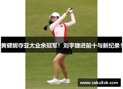 黄健妮夺亚太业余冠军！刘宇婕进前十与新纪录！