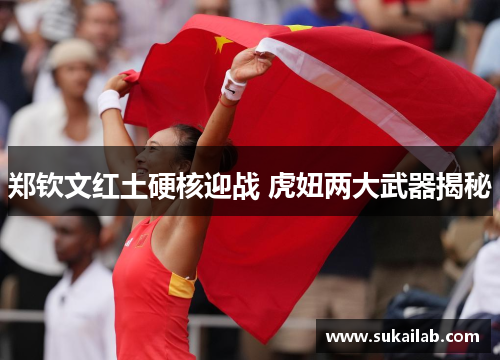 郑钦文红土硬核迎战 虎妞两大武器揭秘