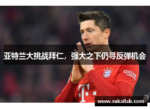 亚特兰大挑战拜仁，强大之下仍寻反弹机会
